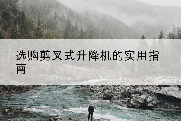 靖江剪叉式升降机怎么选-选购剪叉式升降机的实用指南