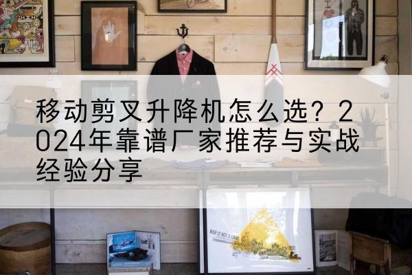 靖江升降平台厂家推荐-移动剪叉升降机怎么选？2024年靠谱厂家推荐与实战经验分享