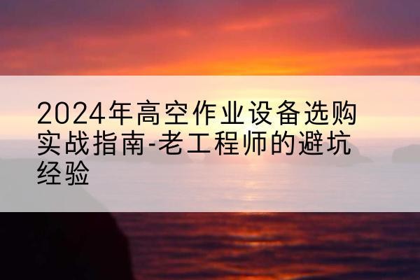 靖江高空作业升降机厂家推荐-2024年高空作业设备选购实战指南-老工程师的避坑经验