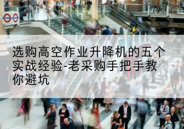 靖江高空作业升降机厂家-选购高空作业升降机的五个实战经验-老采购手把手教你避坑