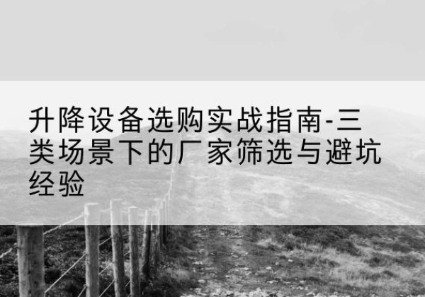 靖江移动式升降机厂家推荐-升降设备选购实战指南-三类场景下的厂家筛选与避坑经验