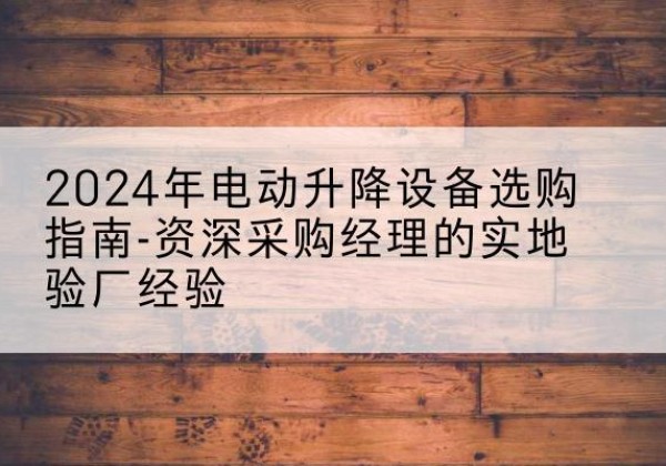 靖江电动剪叉升降平台厂家-2024年电动升降设备选购指南-资深采购经理的实地验厂经验