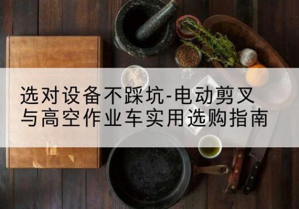 靖江电动剪叉升降平台怎么选-选对设备不踩坑-电动剪叉与高空作业车实用选购指南