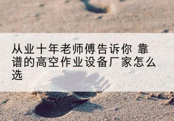 靖江高空作业升降机厂家推荐-从业十年老师傅告诉你 靠谱的高空作业设备厂家怎么选