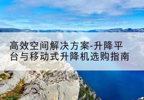 靖江升降平台厂家-*空间解决方案-升降平台与移动式升降机选购指南