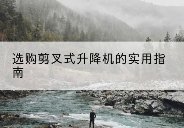 靖江剪叉式升降机怎么选-选购剪叉式升降机的实用指南