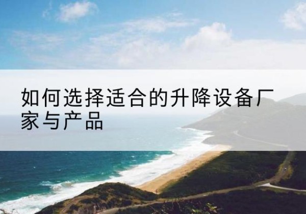 靖江电动升降平台厂家-如何选择适合的升降设备厂家与产品